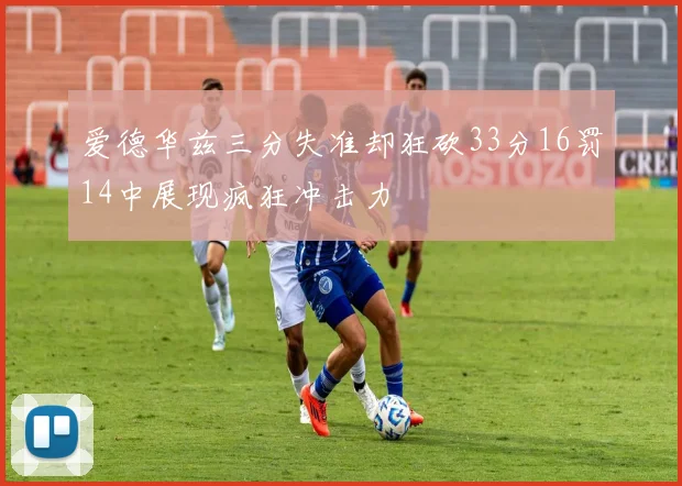 爱德华兹三分失准却狂砍33分16罚14中展现疯狂冲击力