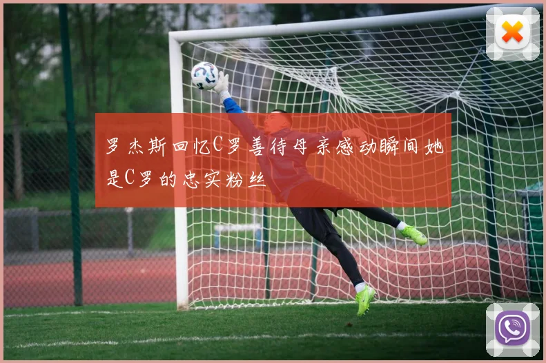 罗杰斯回忆C罗善待母亲感动瞬间她是C罗的忠实粉丝