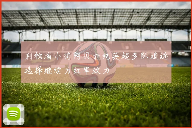 利物浦小将阿贝拒绝英超多队追逐选择继续为红军效力