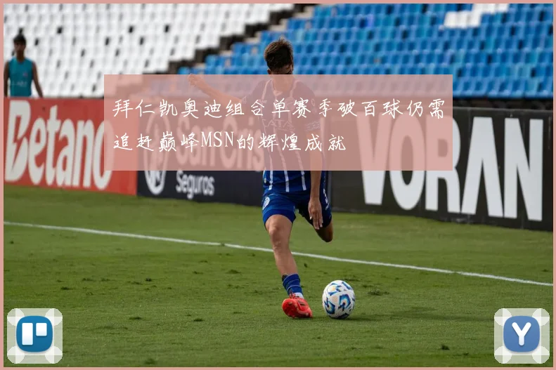 拜仁凯奥迪组合单赛季破百球仍需追赶巅峰MSN的辉煌成就