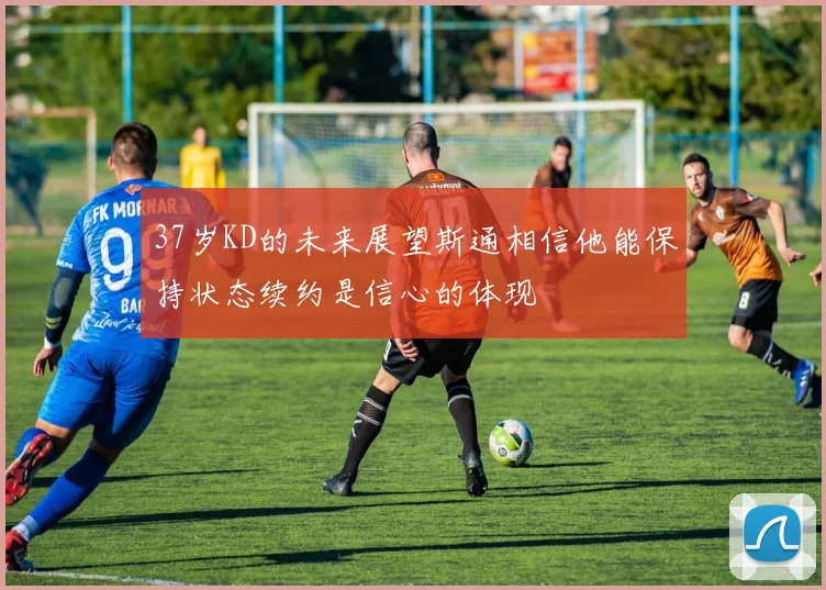 37岁KD的未来展望斯通相信他能保持状态续约是信心的体现