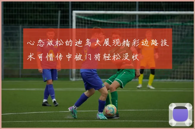 心态放松的迪乌夫展现精彩边路技术可惜传中被门将轻松没收