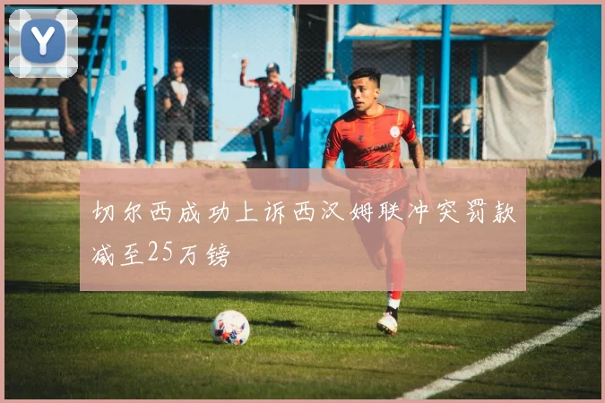 切尔西成功上诉西汉姆联冲突罚款减至25万镑