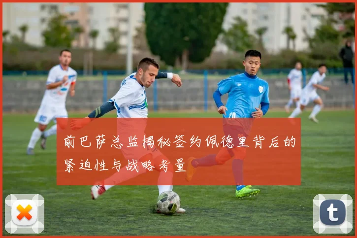 前巴萨总监揭秘签约佩德里背后的紧迫性与战略考量