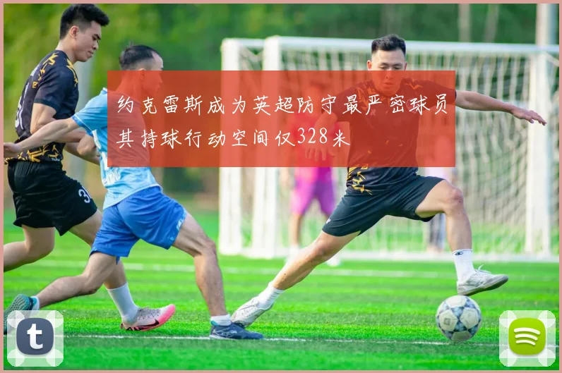 约克雷斯成为英超防守最严密球员其持球行动空间仅328米