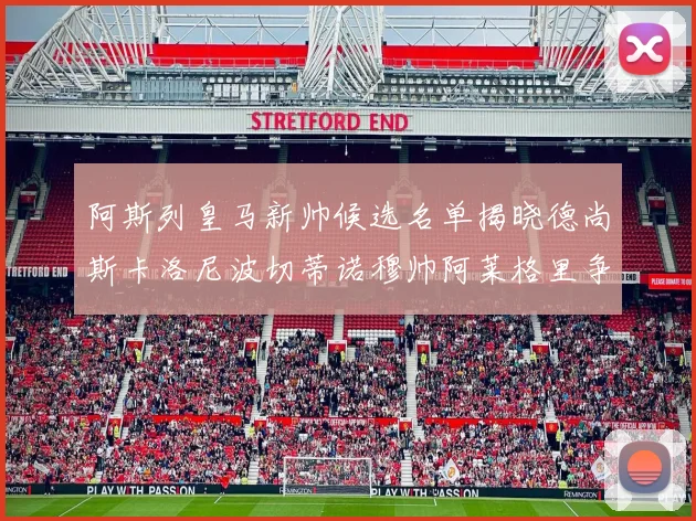 阿斯列皇马新帅候选名单揭晓德尚斯卡洛尼波切蒂诺穆帅阿莱格里争夺教鞭