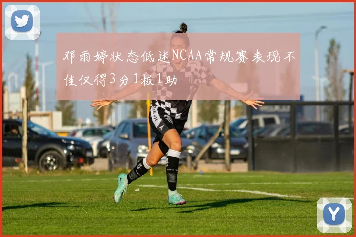 邓雨婷状态低迷NCAA常规赛表现不佳仅得3分1板1助