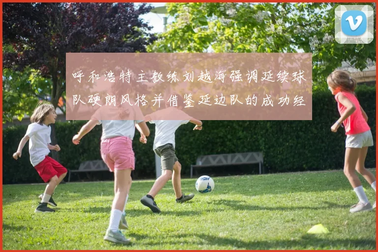 呼和浩特主教练刘越海强调延续球队硬朗风格并借鉴延边队的成功经验