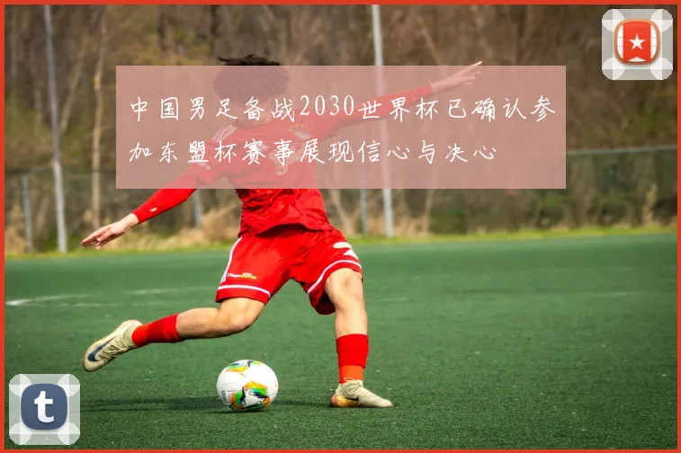 中国男足备战2030世界杯已确认参加东盟杯赛事展现信心与决心