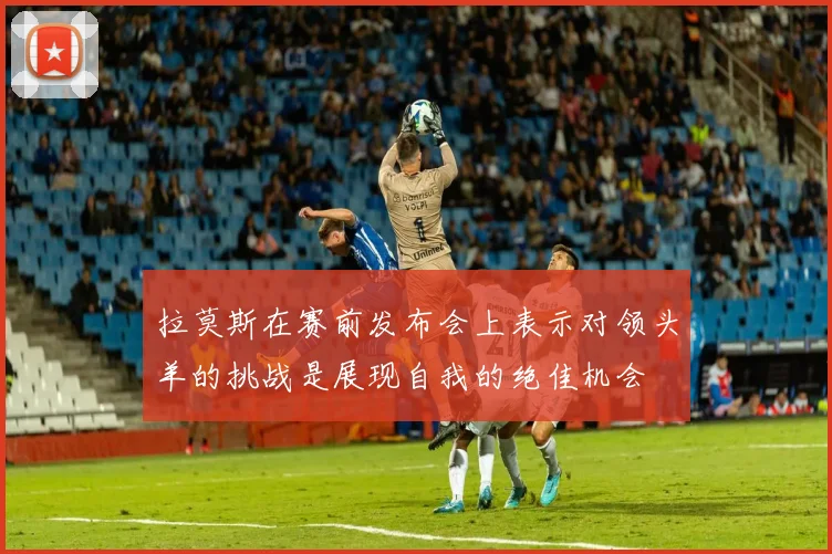 拉莫斯在赛前发布会上表示对领头羊的挑战是展现自我的绝佳机会