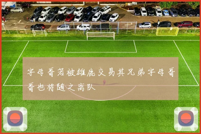 字母哥若被雄鹿交易其兄弟字母哥哥也将随之离队