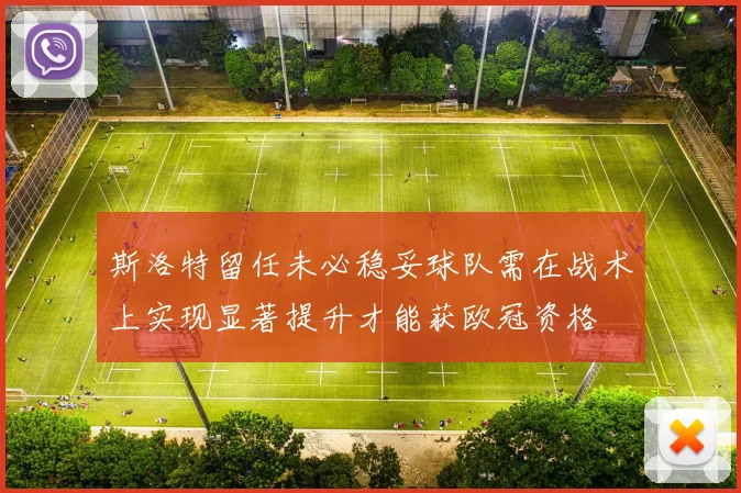 斯洛特留任未必稳妥球队需在战术上实现显著提升才能获欧冠资格