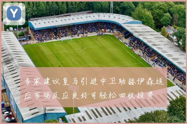 专家建议皇马引进中卫助赫伊森适应市场反应良好可轻松回收投资
