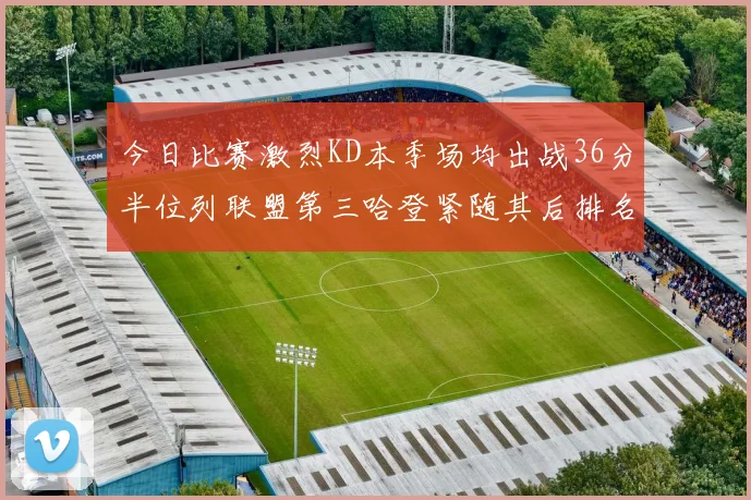今日比赛激烈KD本季场均出战36分半位列联盟第三哈登紧随其后排名第七
