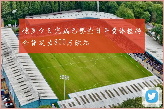 德罗今日完成巴黎圣日耳曼体检转会费定为800万欧元