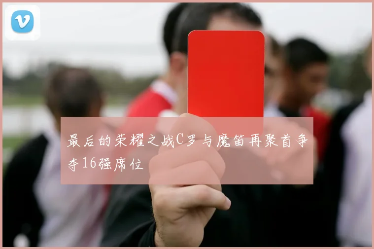 最后的荣耀之战C罗与魔笛再聚首争夺16强席位