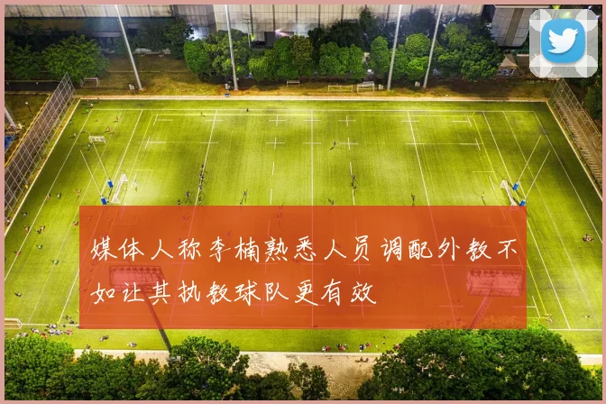 媒体人称李楠熟悉人员调配外教不如让其执教球队更有效